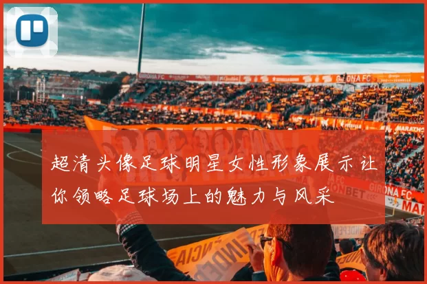 超清头像足球明星女性形象展示让你领略足球场上的魅力与风采