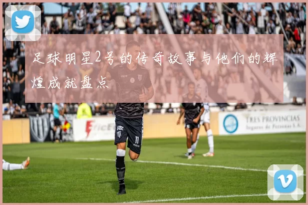 足球明星2号的传奇故事与他们的辉煌成就盘点