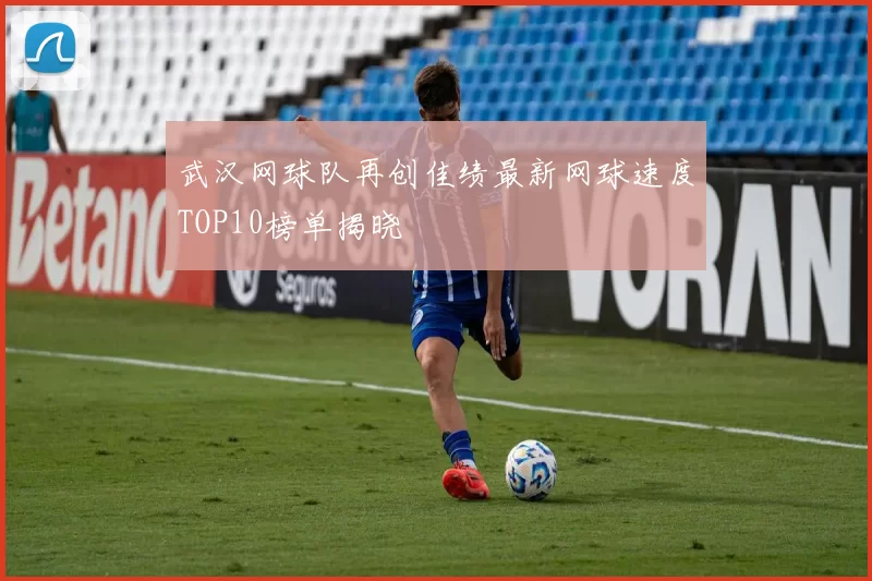 武汉网球队再创佳绩最新网球速度TOP10榜单揭晓