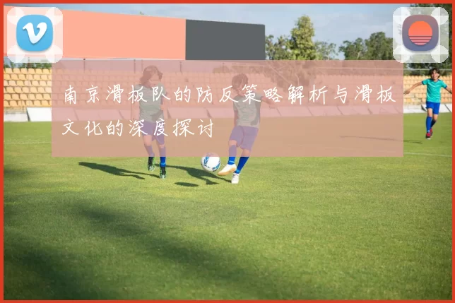 南京滑板队的防反策略解析与滑板文化的深度探讨