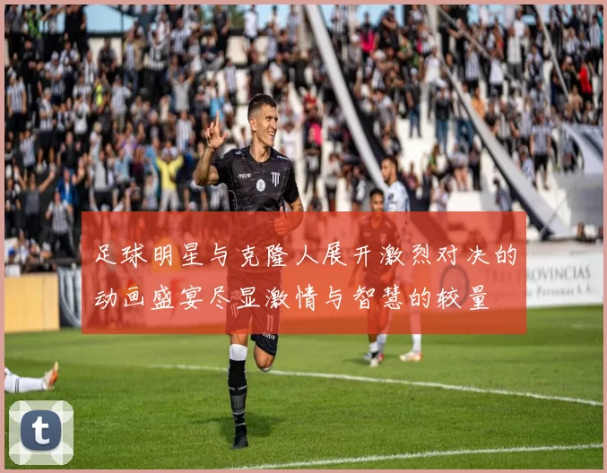 足球明星与克隆人展开激烈对决的动画盛宴尽显激情与智慧的较量
