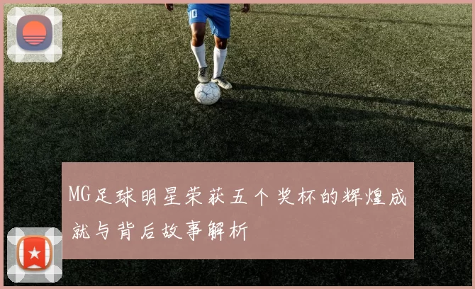 MG足球明星荣获五个奖杯的辉煌成就与背后故事解析