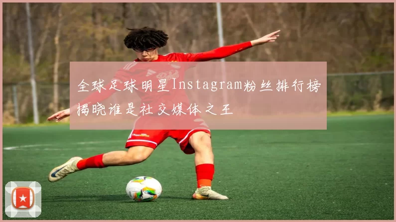 全球足球明星Instagram粉丝排行榜揭晓谁是社交媒体之王