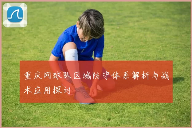 重庆网球队区域防守体系解析与战术应用探讨