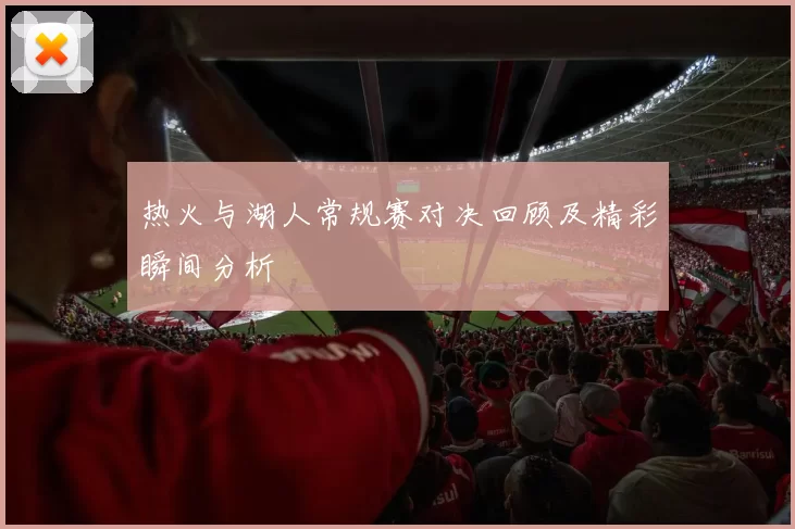 热火与湖人常规赛对决回顾及精彩瞬间分析