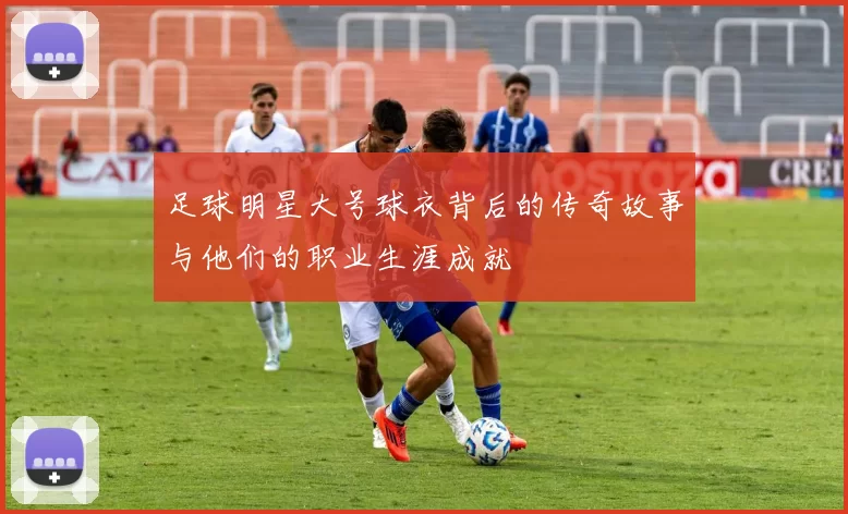 足球明星大号球衣背后的传奇故事与他们的职业生涯成就