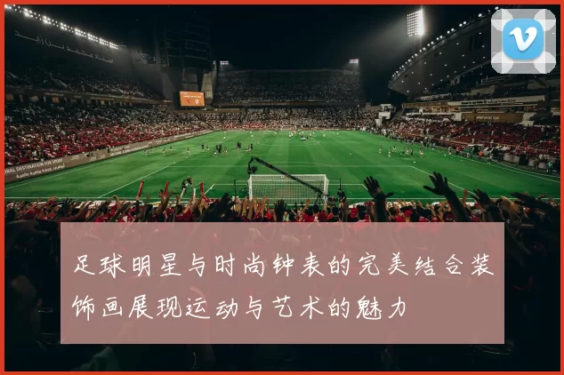 足球明星与时尚钟表的完美结合装饰画展现运动与艺术的魅力