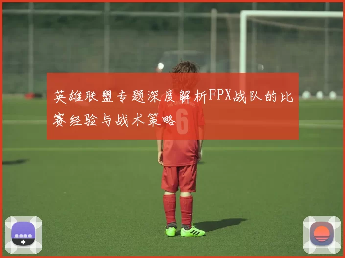 英雄联盟专题深度解析FPX战队的比赛经验与战术策略