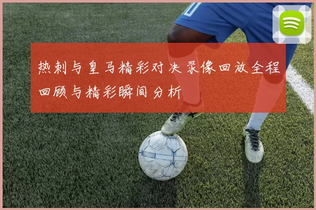 热刺与皇马精彩对决录像回放全程回顾与精彩瞬间分析