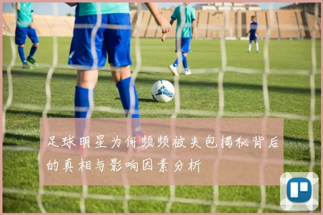 足球明星为何频频被夹包揭秘背后的真相与影响因素分析