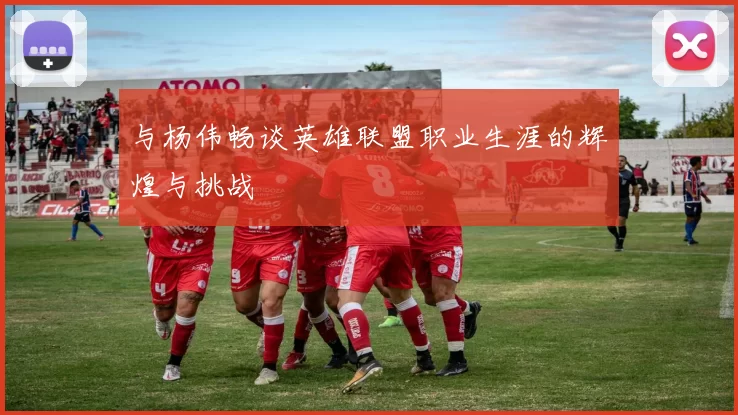 与杨伟畅谈英雄联盟职业生涯的辉煌与挑战