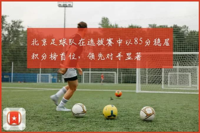 北京足球队在选拔赛中以85分稳居积分榜首位，领先对手显著