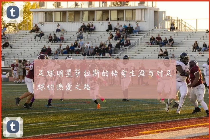 足球明星萨拉斯的传奇生涯与对足球的热爱之路